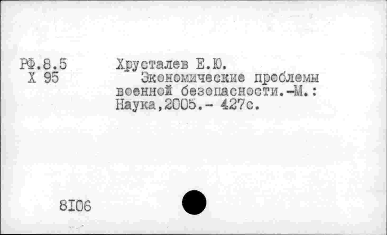 ﻿Р£.8.5 Хрусталев Е.Ю.
X 95	Экономические проблемы
военной безопасности.-М.: Наука,2005.- 427с.
8106